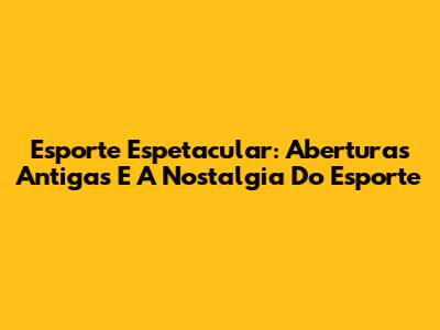 Esporte Espetacular: Aberturas Antigas E A Nostalgia Do Esporte
