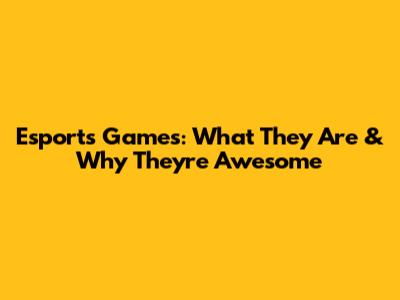 Esports Games: What They Are & Why They're Awesome