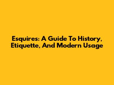 Esquires: A Guide To History, Etiquette, And Modern Usage