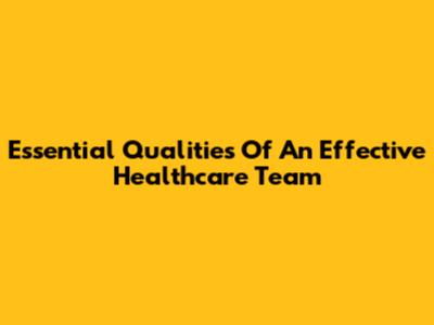Essential Qualities Of An Effective Healthcare Team