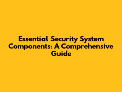 Essential Security System Components: A Comprehensive Guide