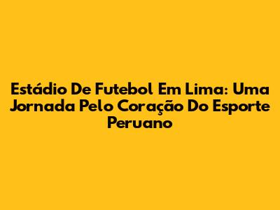 Estádio De Futebol Em Lima: Uma Jornada Pelo Coração Do Esporte Peruano