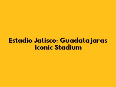 Estadio Jalisco: Guadalajara's Iconic Stadium