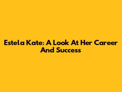 Estela Kate: A Look At Her Career And Success