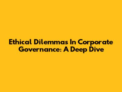 Ethical Dilemmas In Corporate Governance: A Deep Dive