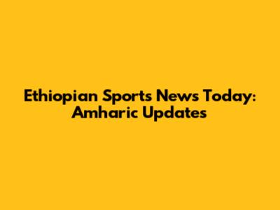 Ethiopian Sports News Today: Amharic Updates