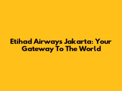 Etihad Airways Jakarta: Your Gateway To The World