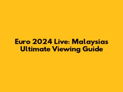 Euro 2024 Live: Malaysia's Ultimate Viewing Guide