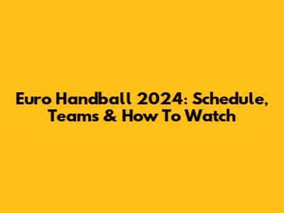 Euro Handball 2024: Schedule, Teams & How To Watch