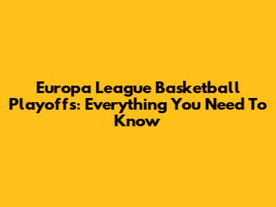 Europa League Basketball Playoffs: Everything You Need To Know