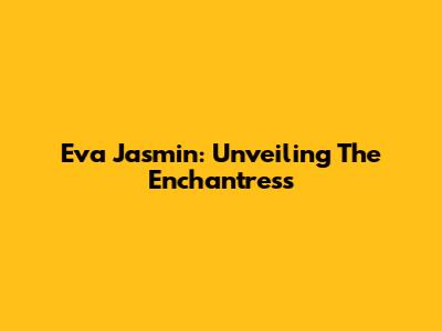 Eva Jasmin: Unveiling The Enchantress