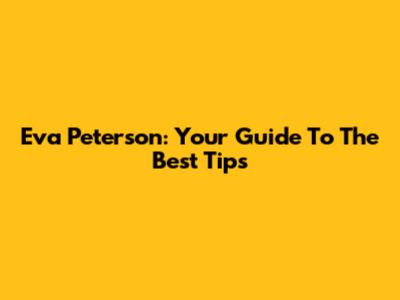Eva Peterson: Your Guide To The Best Tips