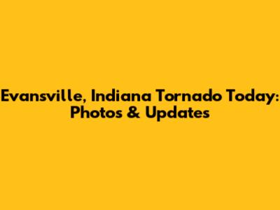 Evansville, Indiana Tornado Today: Photos & Updates