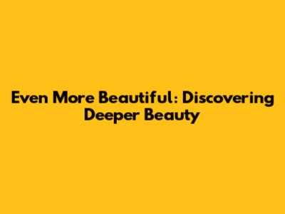 Even More Beautiful: Discovering Deeper Beauty