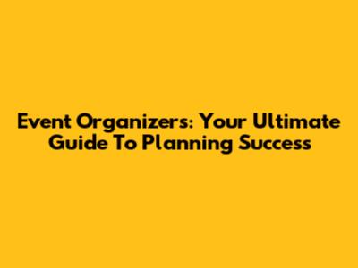 Event Organizers: Your Ultimate Guide To Planning Success