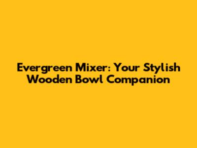 Evergreen Mixer: Your Stylish Wooden Bowl Companion