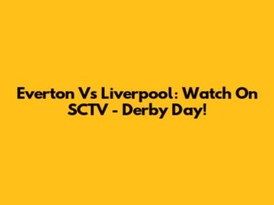 Everton Vs Liverpool: Watch On SCTV - Derby Day!