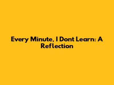 Every Minute, I Don't Learn: A Reflection