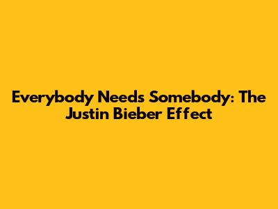 Everybody Needs Somebody: The Justin Bieber Effect