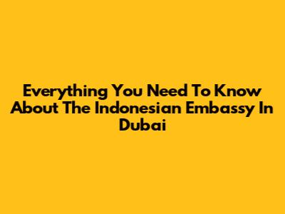 Everything You Need To Know About The Indonesian Embassy In Dubai