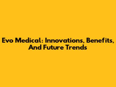 Evo Medical: Innovations, Benefits, And Future Trends