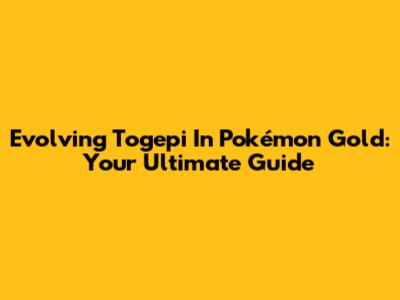 Evolving Togepi In Pokémon Gold: Your Ultimate Guide