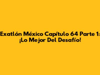 Exatlón México Capítulo 64 Parte 1: ¡Lo Mejor Del Desafío!