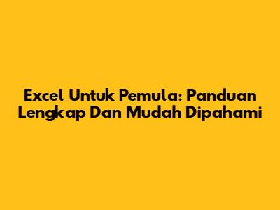 Excel Untuk Pemula: Panduan Lengkap Dan Mudah Dipahami