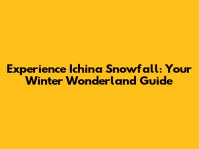 Experience Ichina Snowfall: Your Winter Wonderland Guide