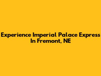 Experience Imperial Palace Express In Fremont, NE