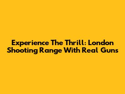 Experience The Thrill: London Shooting Range With Real Guns