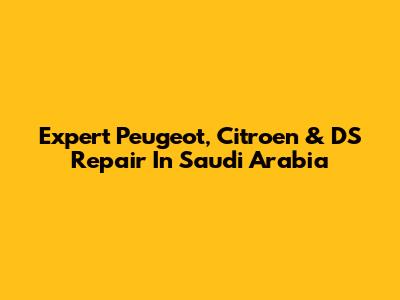 Expert Peugeot, Citroen & DS Repair In Saudi Arabia
