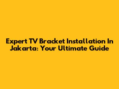 Expert TV Bracket Installation In Jakarta: Your Ultimate Guide