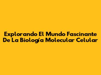 Explorando El Mundo Fascinante De La Biología Molecular Celular