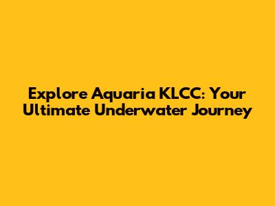 Explore Aquaria KLCC: Your Ultimate Underwater Journey