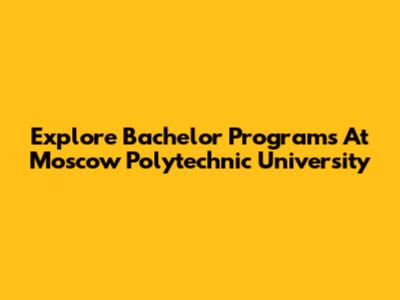 Explore Bachelor Programs At Moscow Polytechnic University