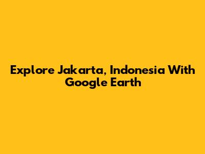 Explore Jakarta, Indonesia With Google Earth