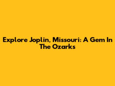 Explore Joplin, Missouri: A Gem In The Ozarks