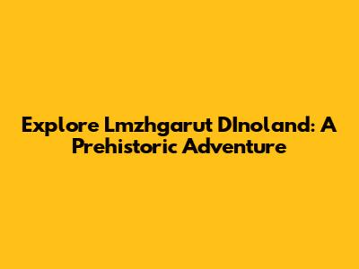 Explore Lmzhgarut DInoland: A Prehistoric Adventure
