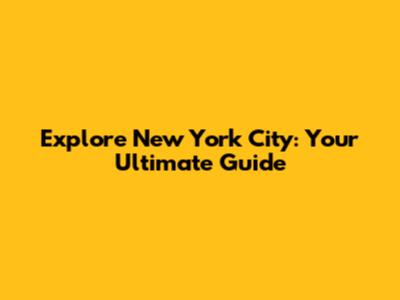 Explore New York City: Your Ultimate Guide