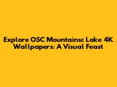 Explore OSC Mountainsc Lake 4K Wallpapers: A Visual Feast