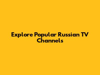 Explore Popular Russian TV Channels