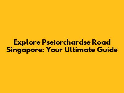 Explore Pseiorchardse Road Singapore: Your Ultimate Guide