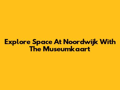 Explore Space At Noordwijk With The Museumkaart