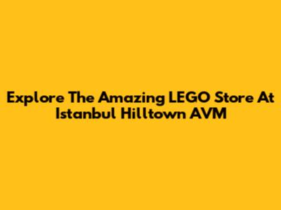 Explore The Amazing LEGO Store At Istanbul Hilltown AVM