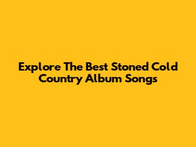 Explore The Best Stoned Cold Country Album Songs