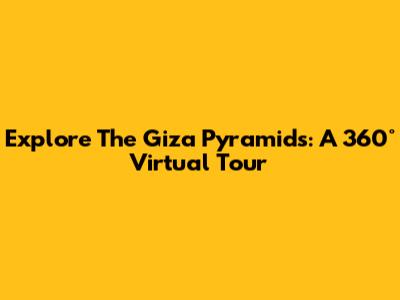 Explore The Giza Pyramids: A 360° Virtual Tour