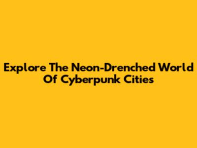 Explore The Neon-Drenched World Of Cyberpunk Cities
