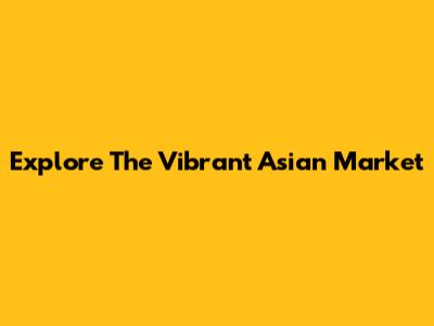 Explore The Vibrant Asian Market