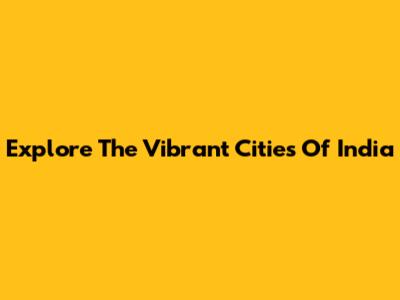 Explore The Vibrant Cities Of India